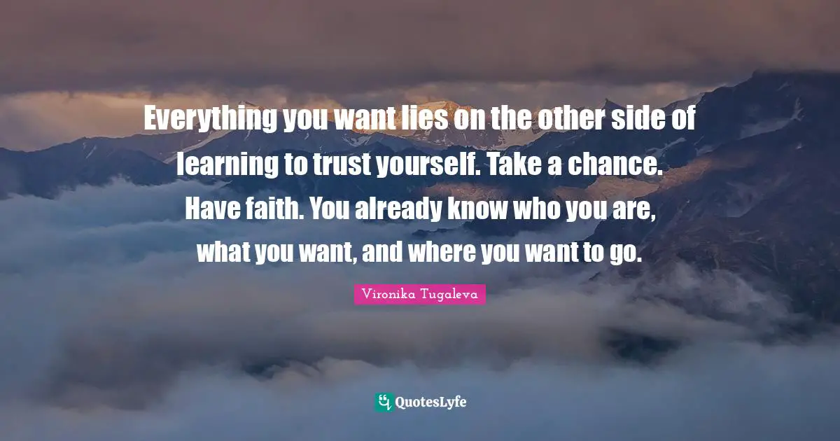Everything you want lies on the other side of learning to trust yourself. Take a chance. Have faith. You already know who you are, what you want, and where you want to go.