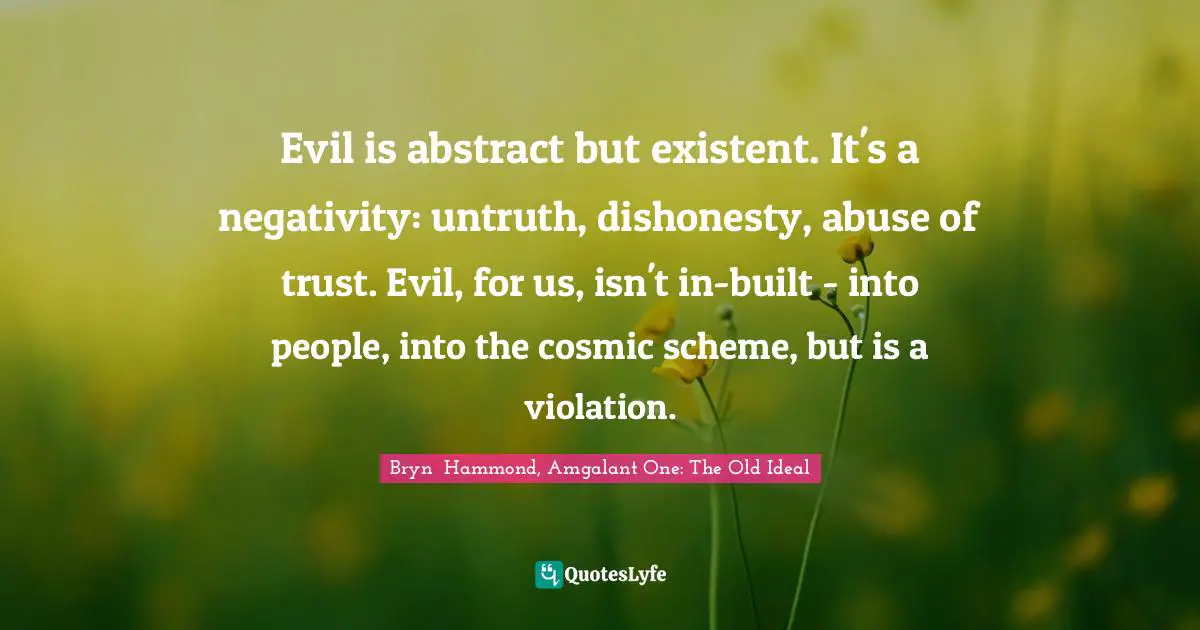 Evil is abstract but existent. It's a negativity: untruth, dishonesty, abuse of trust. Evil, for us, isn't in-built - into people, into the cosmic scheme, but is a violation.