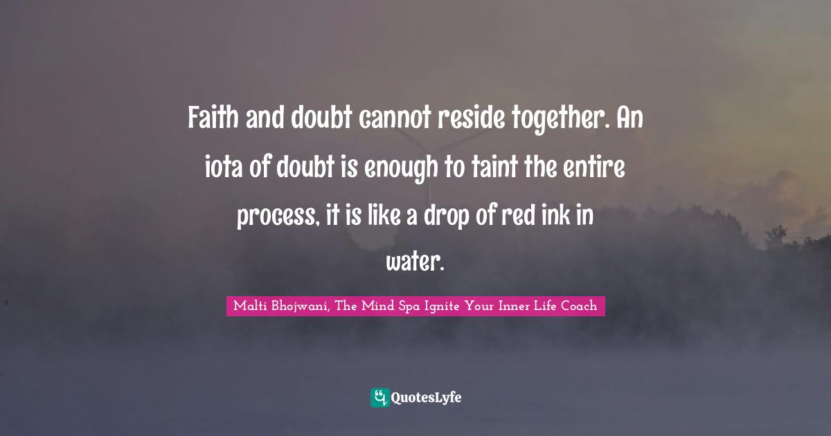 Faith and doubt cannot reside together. An iota of doubt is enough to taint the entire process, it is like a drop of red ink in water.