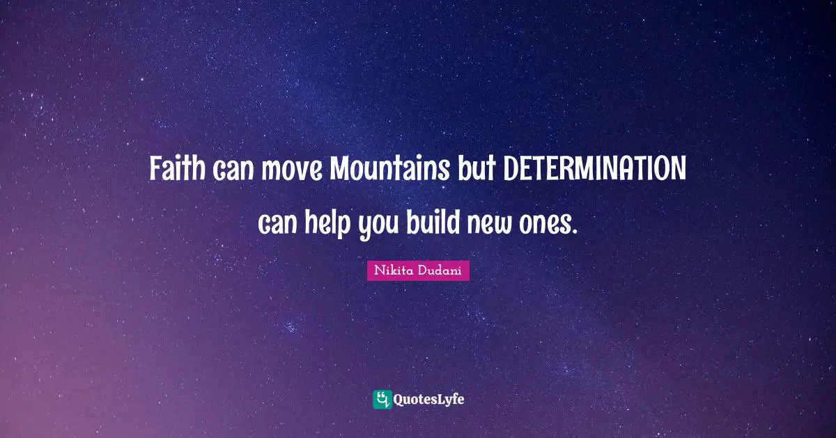 Faith can move Mountains but DETERMINATION can help you build new ones.