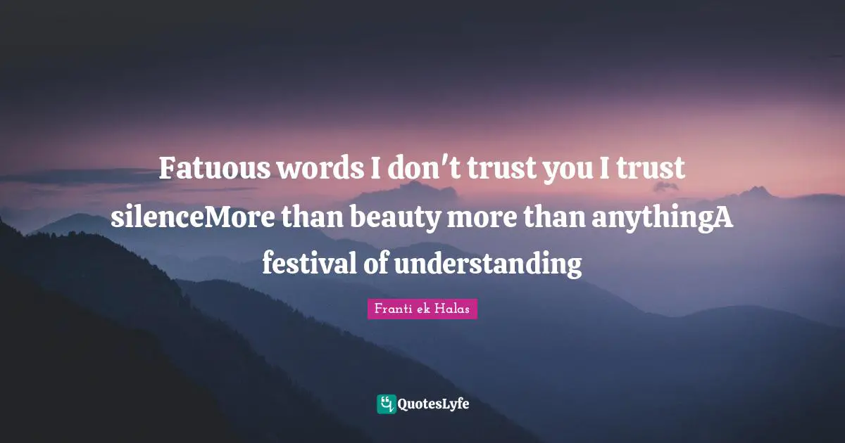 Fatuous words I don't trust you I trust silenceMore than beauty more than anythingA festival of understanding