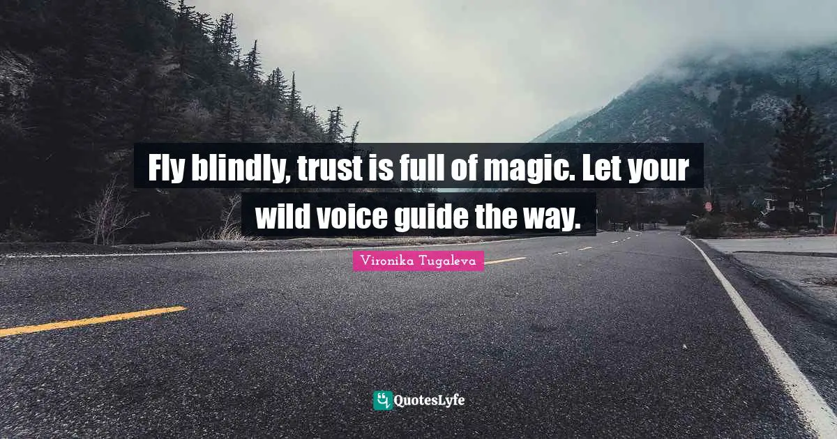 Fly blindly, trust is full of magic. Let your wild voice guide the way.