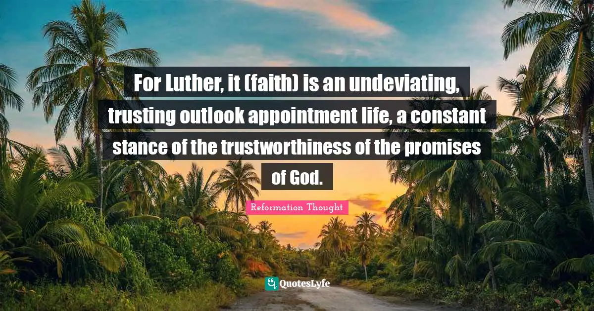 For Luther, it (faith) is an undeviating, trusting outlook appointment life, a constant stance of the trustworthiness of the promises of God.