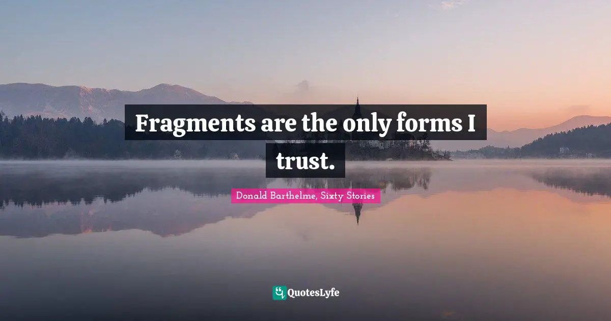 Fragments are the only forms I trust.