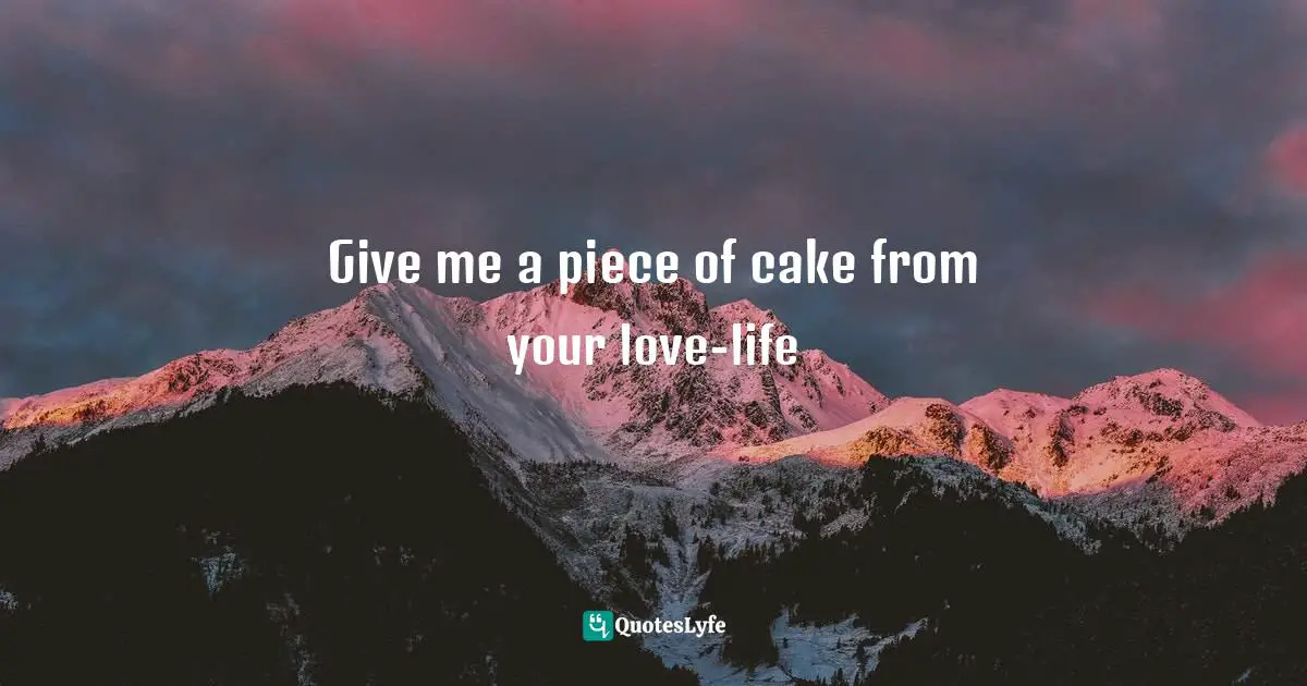 Give me a piece of cake from your love-life
