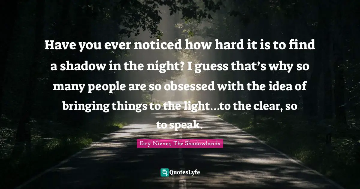 Have you ever noticed how hard it is to find a shadow in the night? I guess that’s why so many people are so obsessed with the idea of bringing things to the light…to the clear, so to speak.