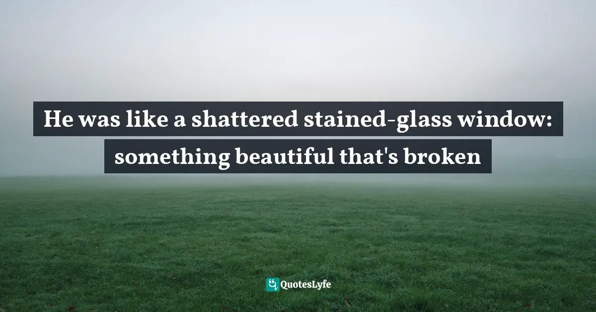 He was like a shattered stained-glass window: something beautiful that's broken