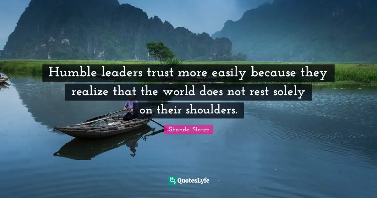 Humble leaders trust more easily because they realize that the world does not rest solely on their shoulders.