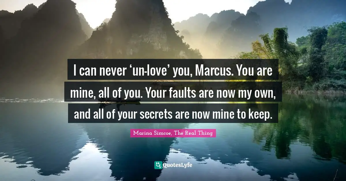 I can never ‘un-love’ you, Marcus. You are mine, all of you. Your faults are now my own, and all of your secrets are now mine to keep.