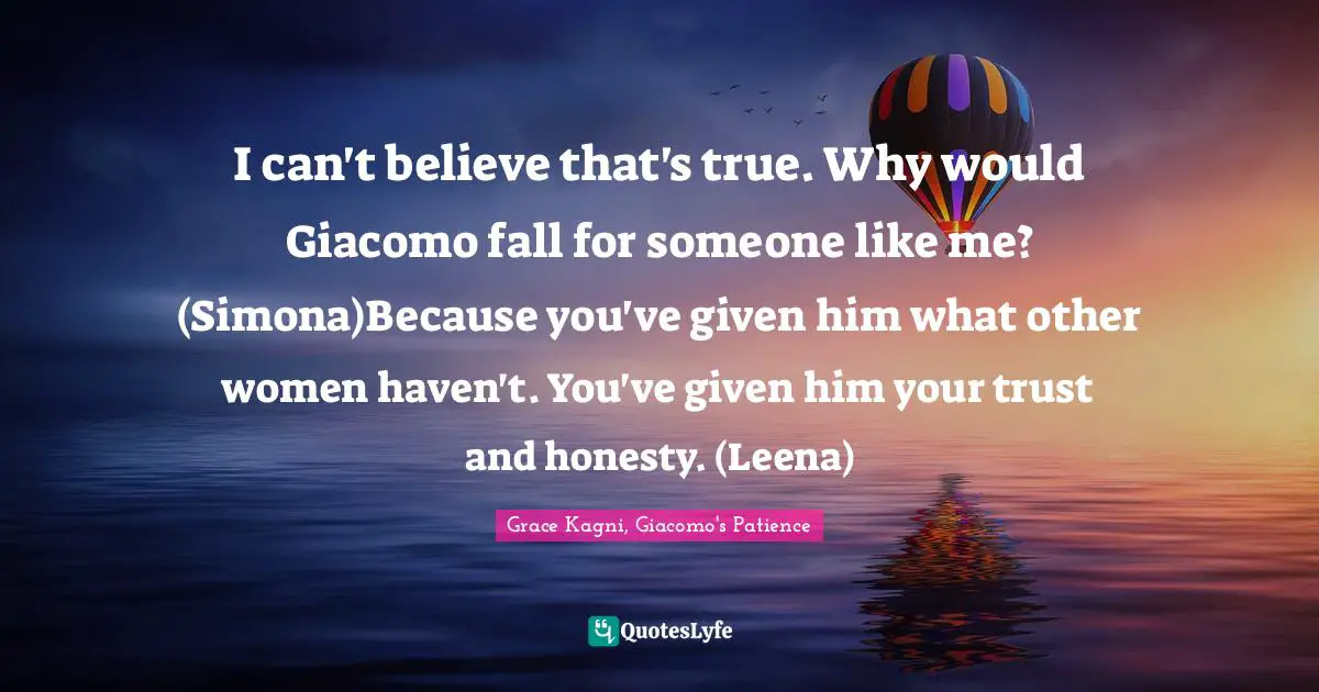 I can't believe that's true. Why would Giacomo fall for someone like me? (Simona)Because you've given him what other women haven't. You've given him your trust and honesty. (Leena)