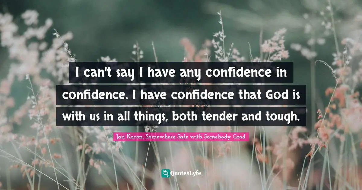 I can't say I have any confidence in confidence. I have confidence that God is with us in all things, both tender and tough.