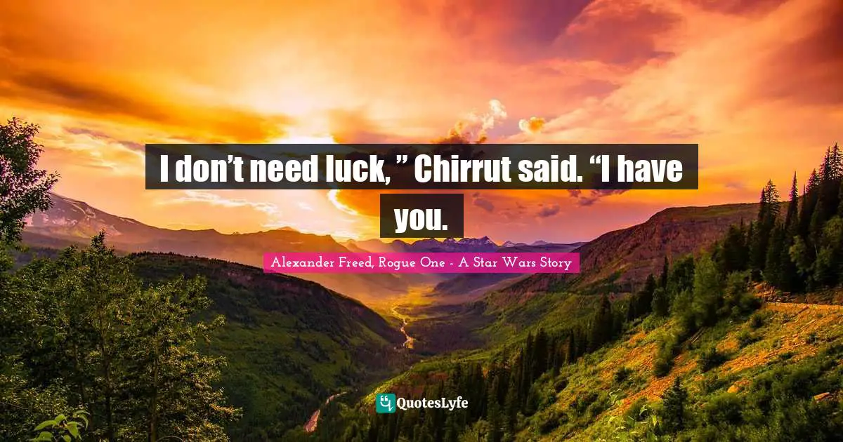 I don’t need luck, ” Chirrut said. “I have you.