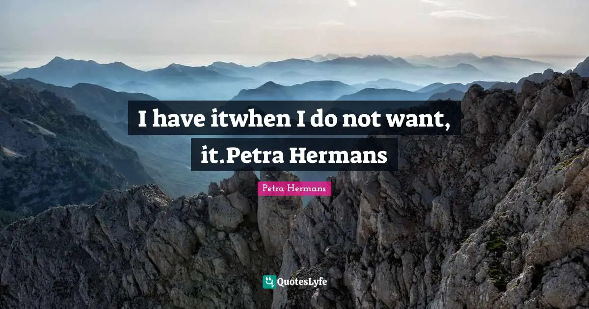 I have itwhen I do not want, it.Petra Hermans