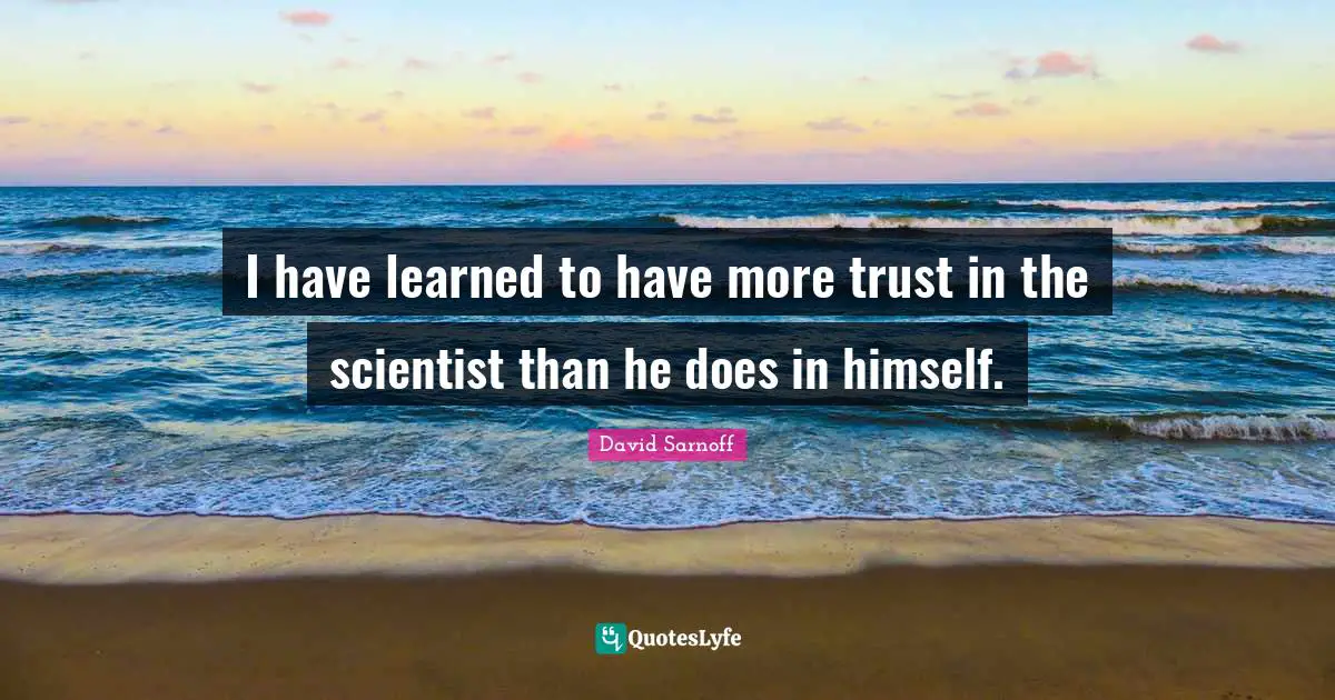 I have learned to have more trust in the scientist than he does in himself.