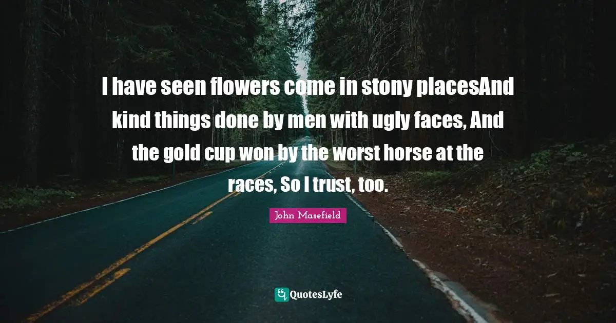 I have seen flowers come in stony placesAnd kind things done by men with ugly faces, And the gold cup won by the worst horse at the races, So I trust, too.
