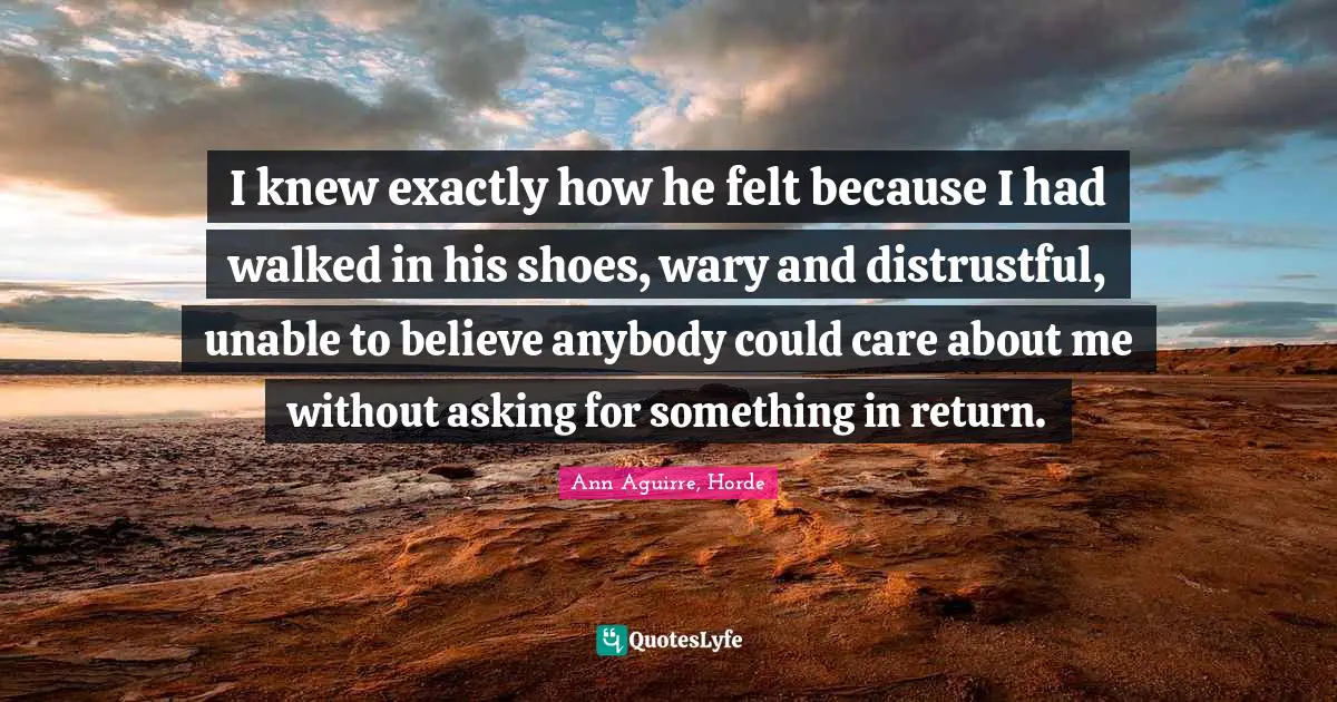 I knew exactly how he felt because I had walked in his shoes, wary and distrustful, unable to believe anybody could care about me without asking for something in return.