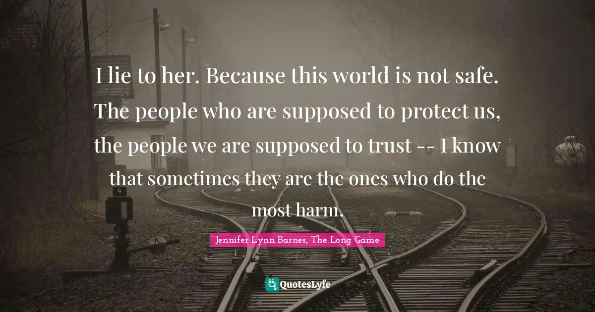I lie to her. Because this world is not safe. The people who are supposed to protect us, the people we are supposed to trust -- I know that sometimes they are the ones who do the most harm.