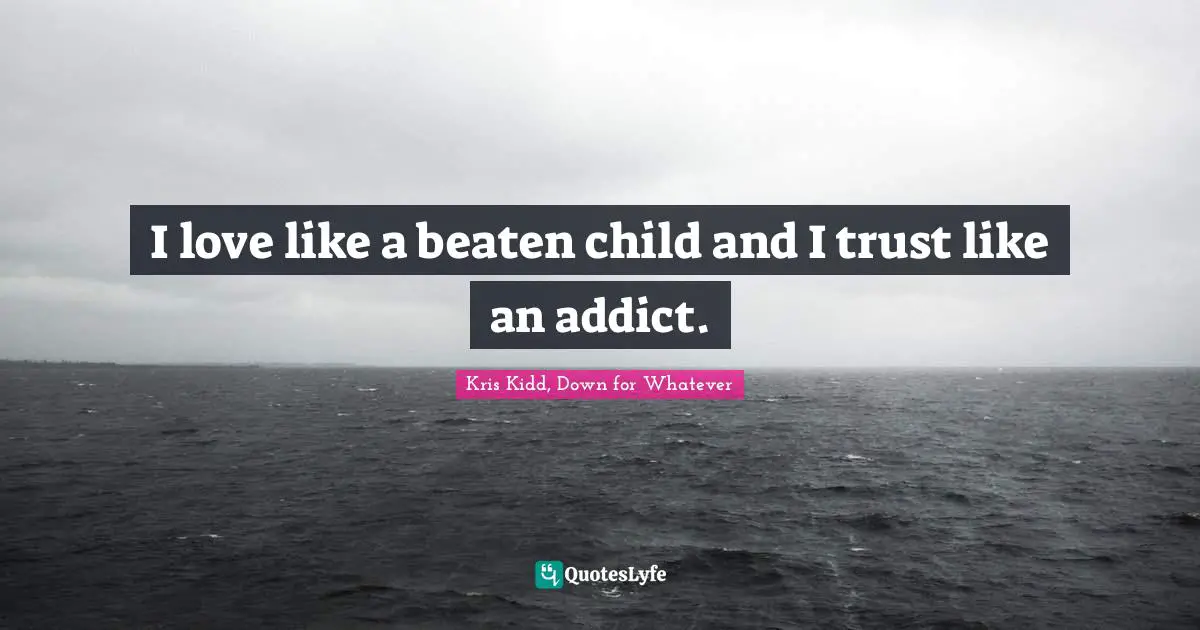 I love like a beaten child and I trust like an addict.