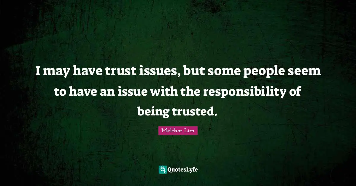 I may have trust issues, but some people seem to have an issue with the responsibility of being trusted.