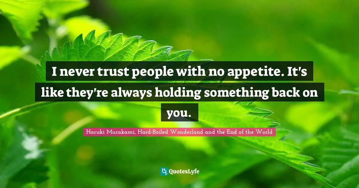 I never trust people with no appetite. It's like they're always holding something back on you.