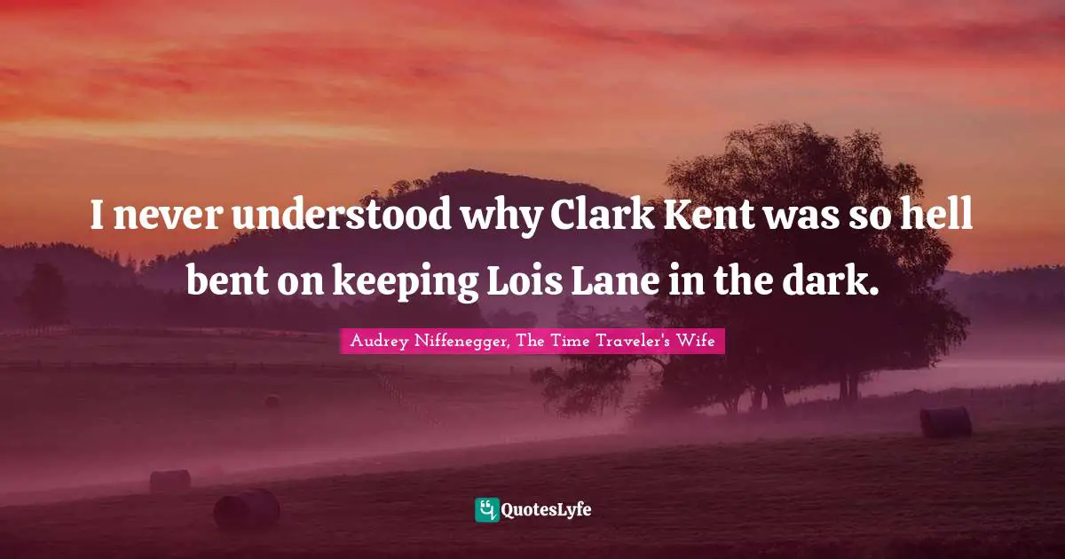 Audrey Niffenegger, The Time Traveler's Wife Quotes: "I never understood why Clark Kent was so hell bent on keeping Lois Lane in the dark."