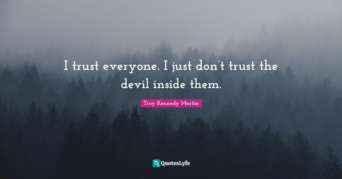 I trust everyone. I just don’t trust the devil inside them.