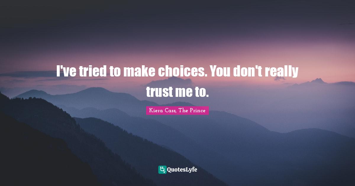 I've tried to make choices. You don't really trust me to.