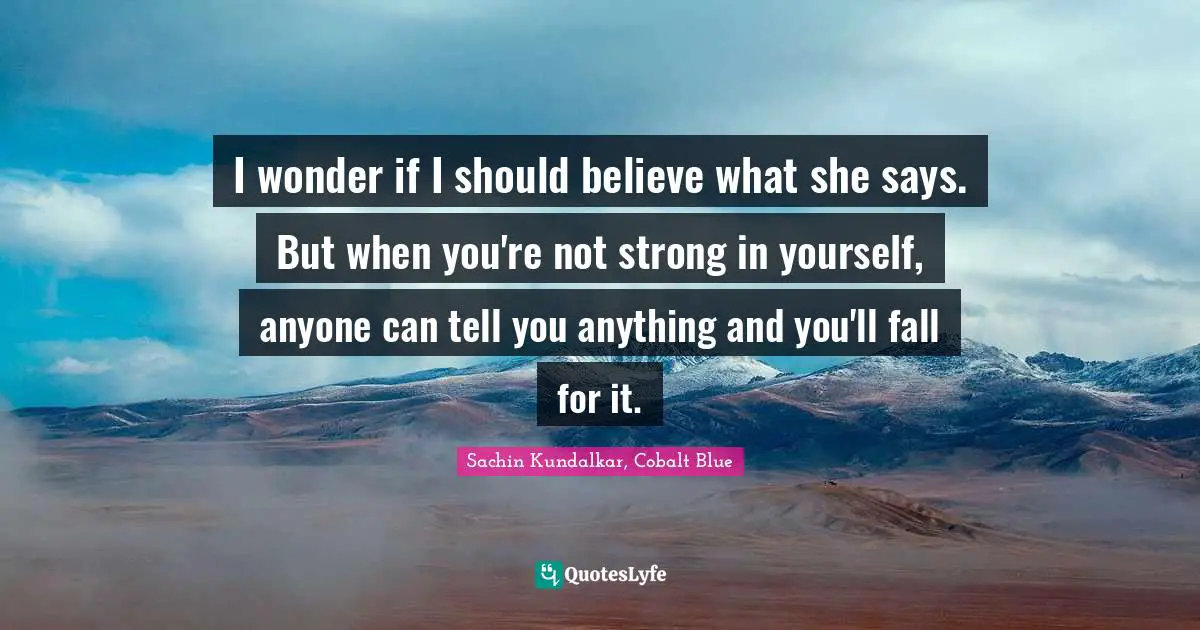 I wonder if I should believe what she says. But when you're not strong in yourself, anyone can tell you anything and you'll fall for it.