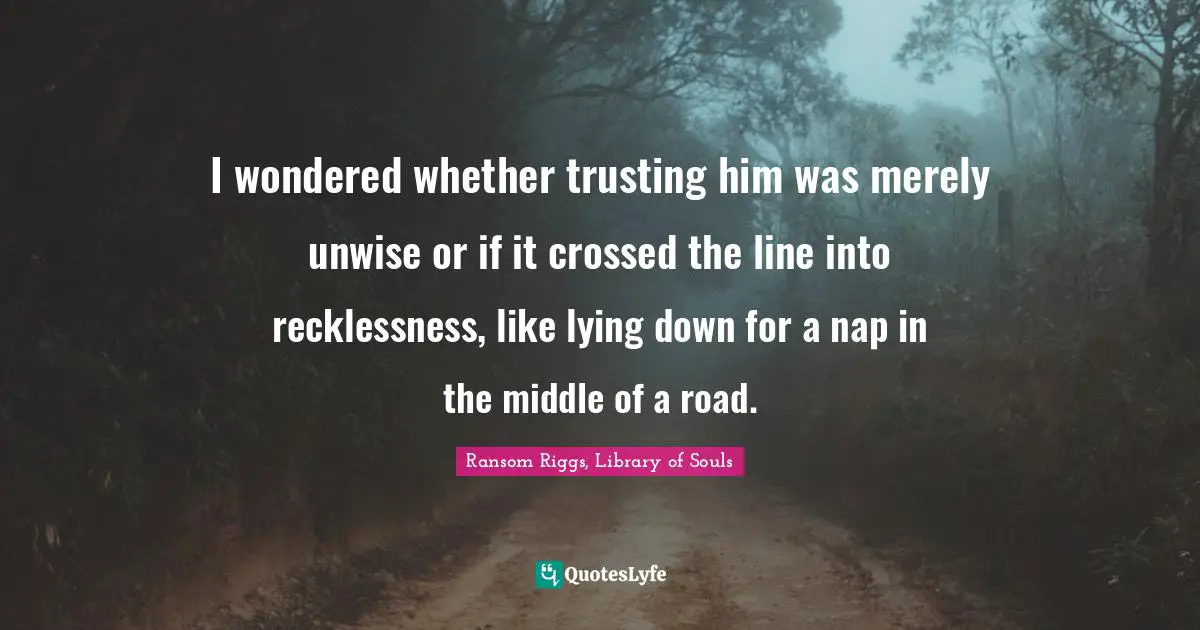 I wondered whether trusting him was merely unwise or if it crossed the line into recklessness, like lying down for a nap in the middle of a road.