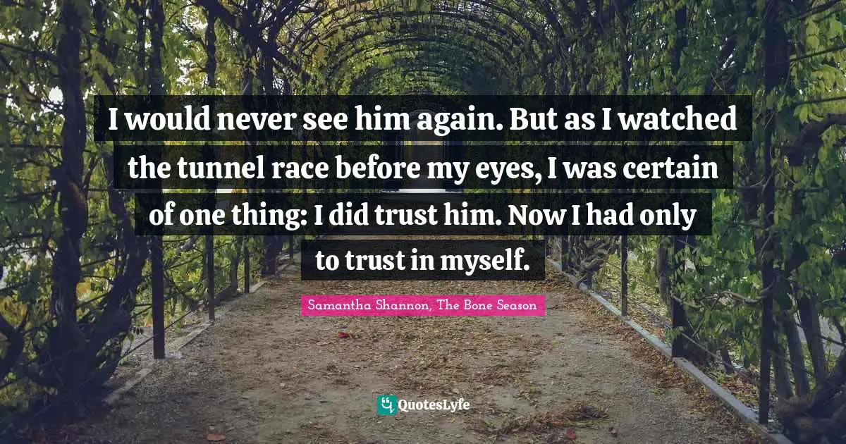 I would never see him again. But as I watched the tunnel race before my eyes, I was certain of one thing: I did trust him. Now I had only to trust in myself.