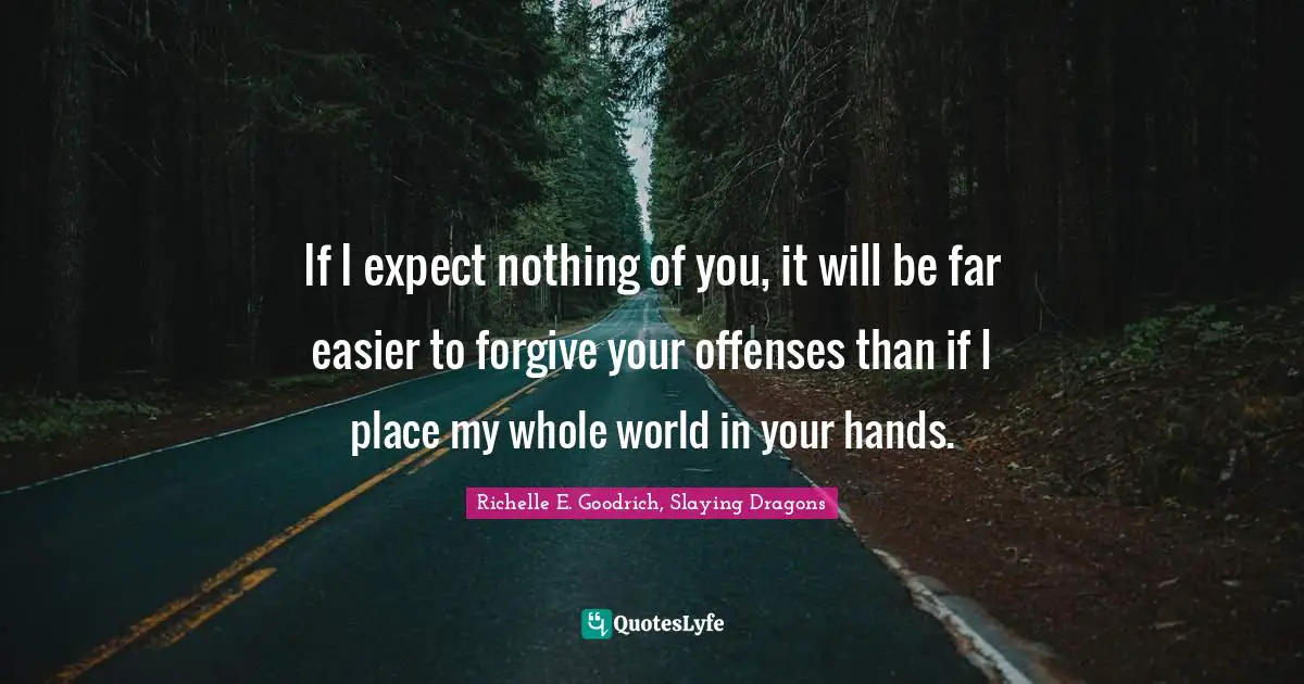 Richelle E. Goodrich, Slaying Dragons Quotes: If I expect nothing of you, it will be far easier to forgive your offenses than if I place my whole world in your hands.