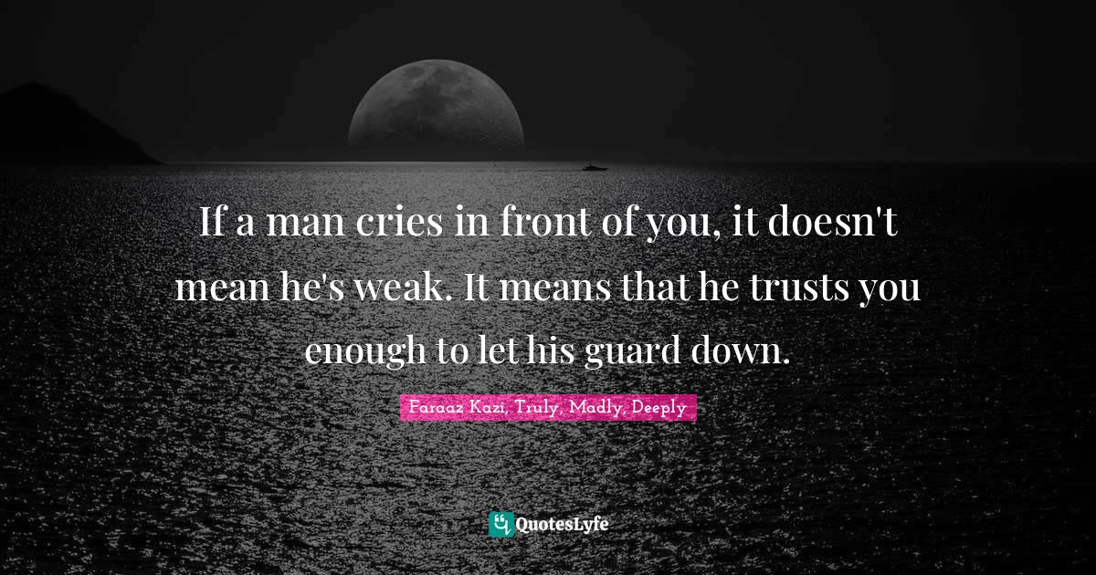 If a man cries in front of you, it doesn't mean he's weak. It means th