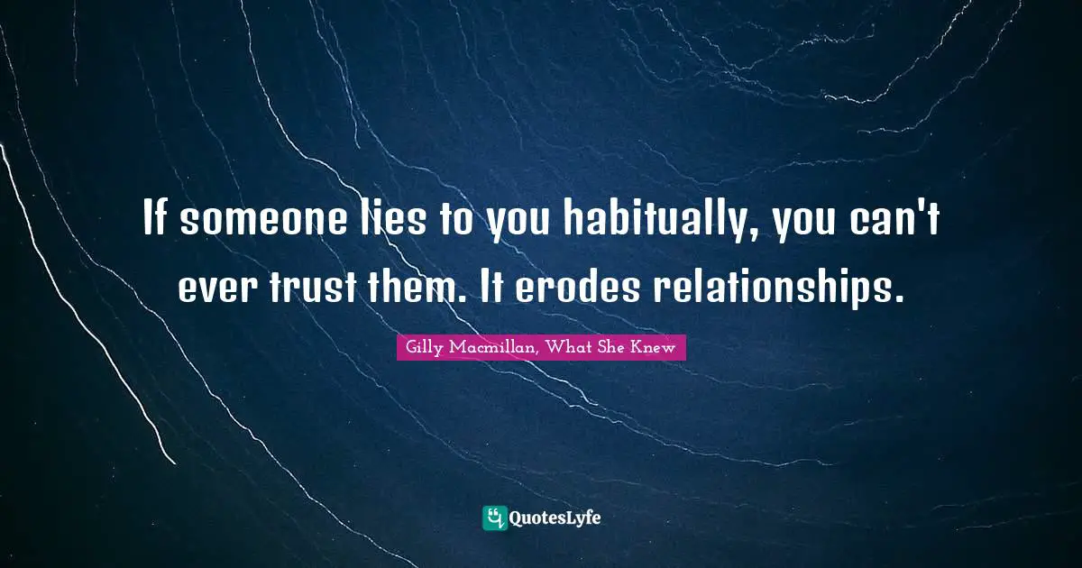 If someone lies to you habitually, you can't ever trust them. It erodes relationships.