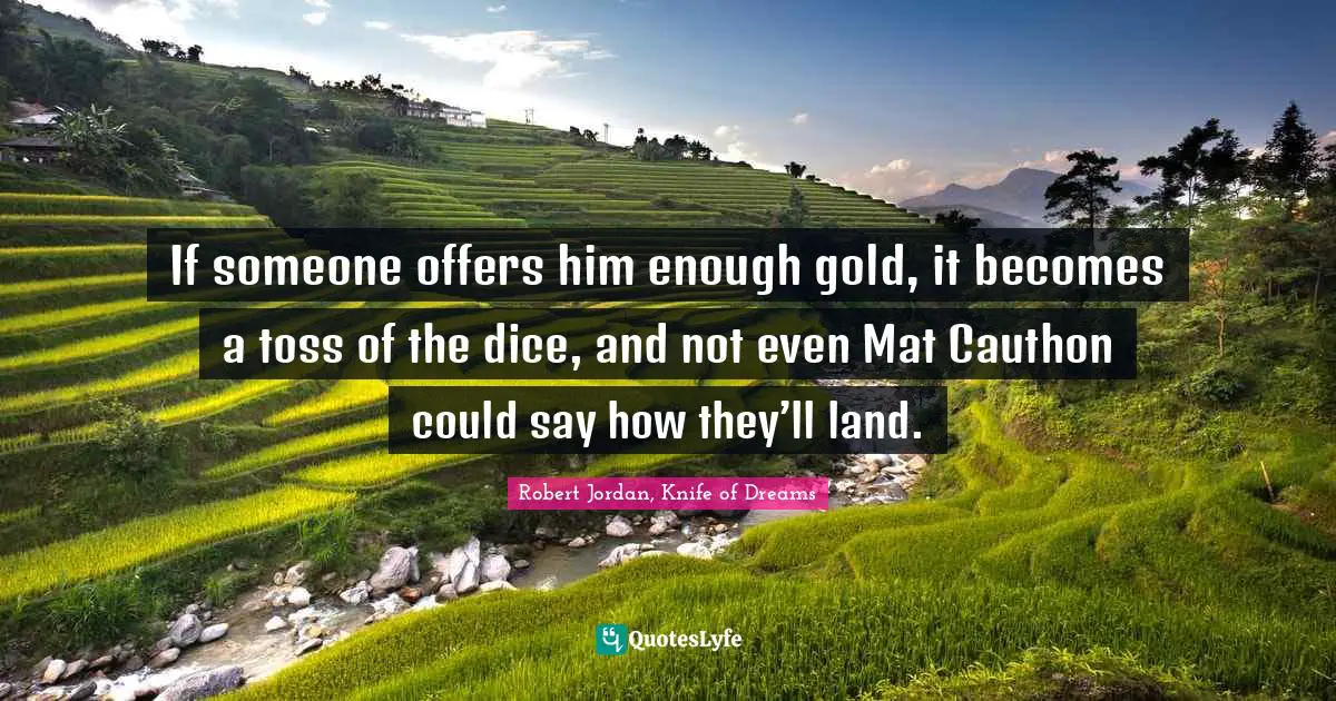 If someone offers him enough gold, it becomes a toss of the dice, and not even Mat Cauthon could say how they’ll land.