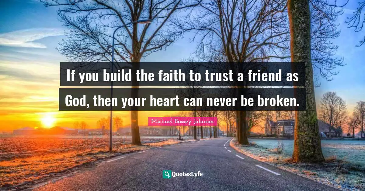 If you build the faith to trust a friend as God, then your heart can never be broken.