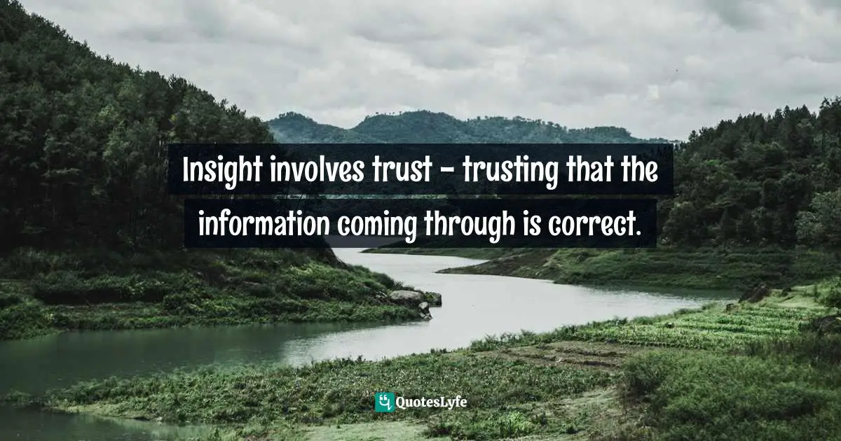 Insight involves trust - trusting that the information coming through is correct.