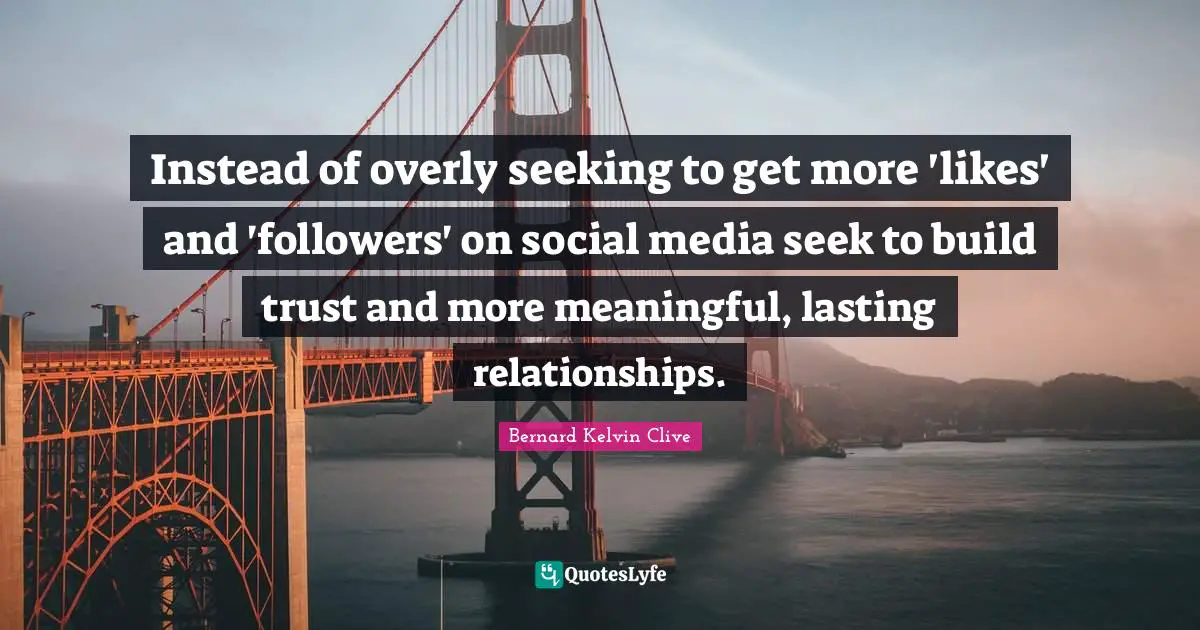 Instead of overly seeking to get more 'likes' and 'followers' on social media seek to build trust and more meaningful, lasting relationships.