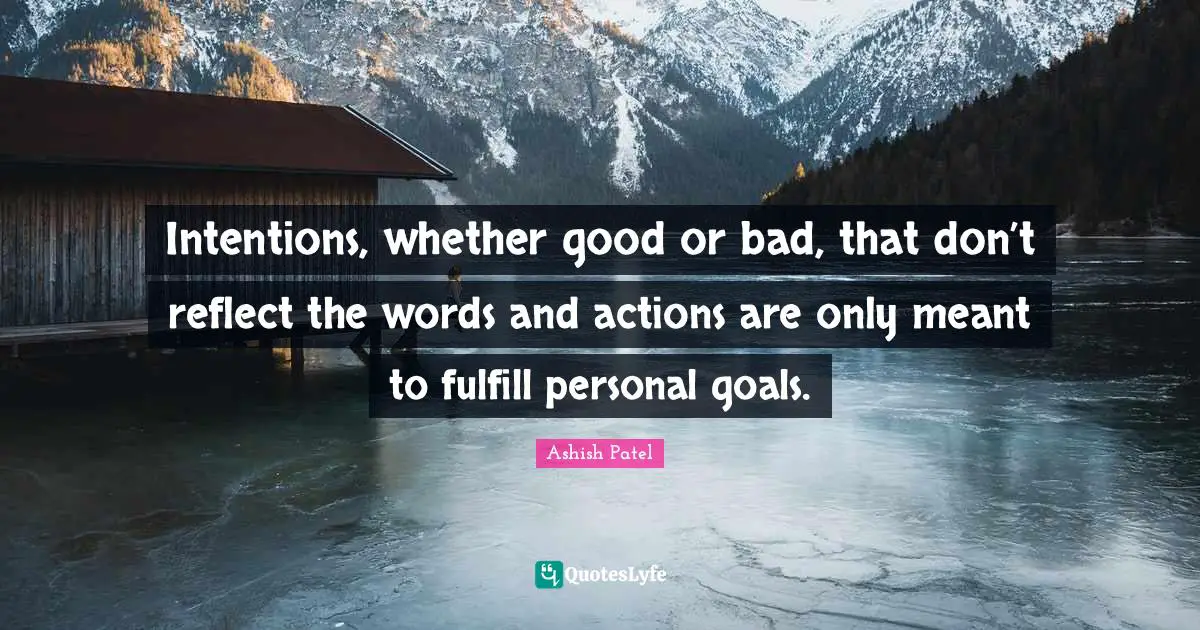 Intentions, whether good or bad, that don’t reflect the words and actions are only meant to fulfill personal goals.