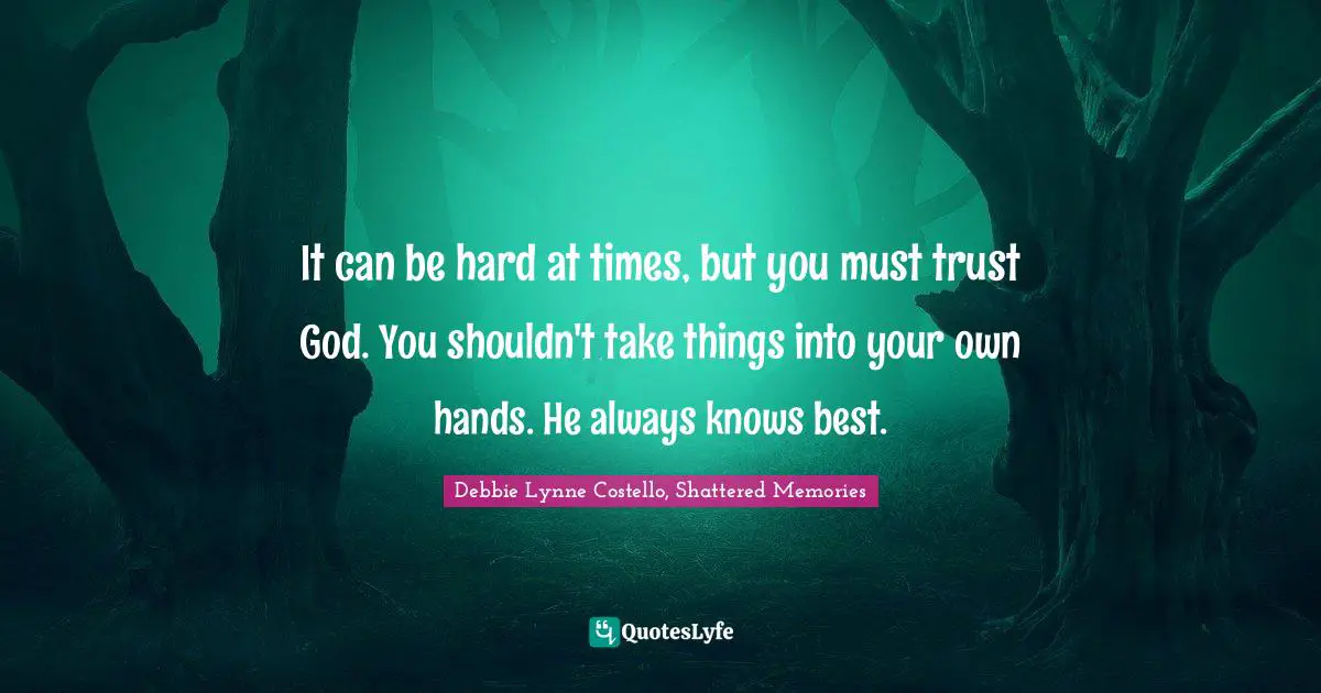It can be hard at times, but you must trust God. You shouldn't take things into your own hands. He always knows best.