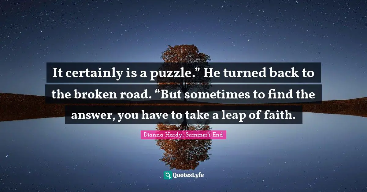 Seeking Answers Quotes: "It certainly is a puzzle.” He turned back to the broken road. “But sometimes to find the answer, you have to take a leap of faith."