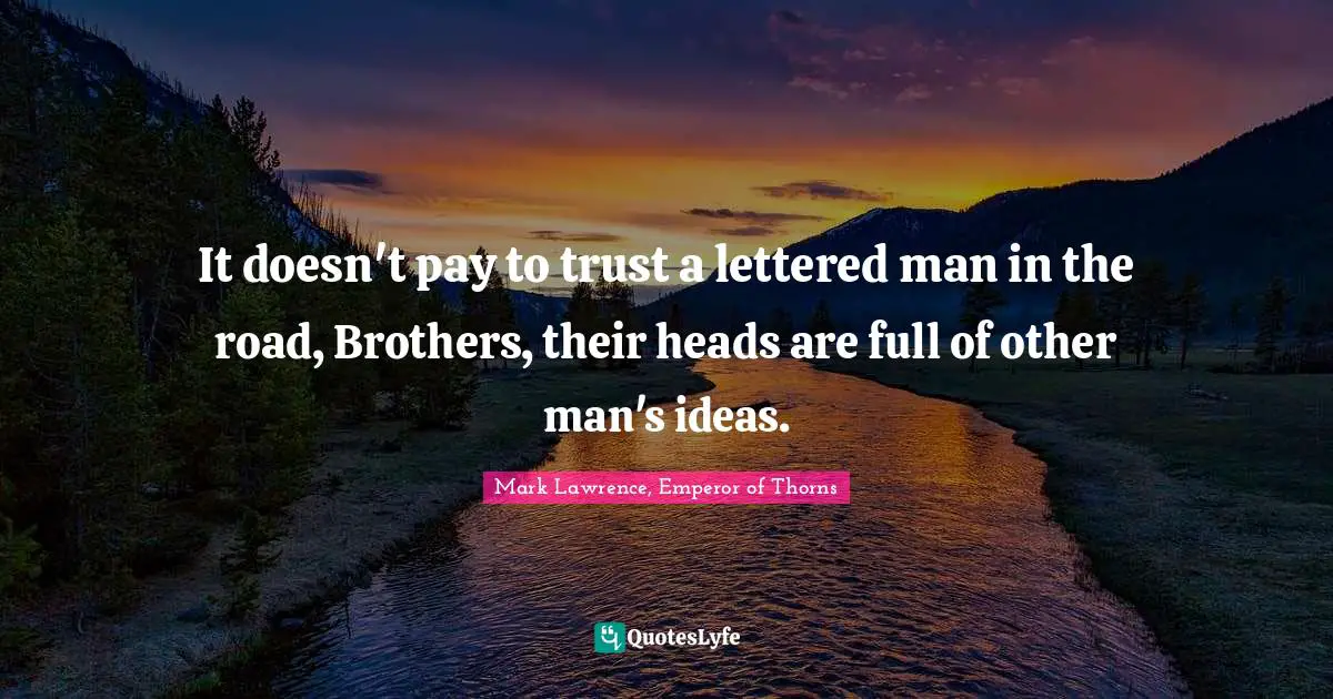 It doesn't pay to trust a lettered man in the road, Brothers, their heads are full of other man's ideas.