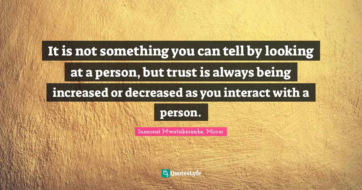 ⁯It is not something you can tell by looking at a person, but trust is always being increased or decreased as you interact with a person.