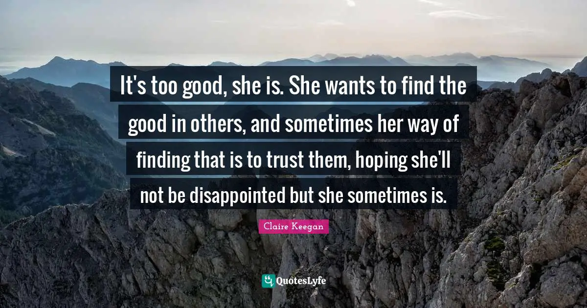 It's too good, she is. She wants to find the good in others, and sometimes her way of finding that is to trust them, hoping she'll not be disappointed but she sometimes is.