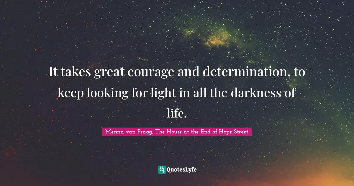 It takes great courage and determination, to keep looking for light in all the darkness of life.