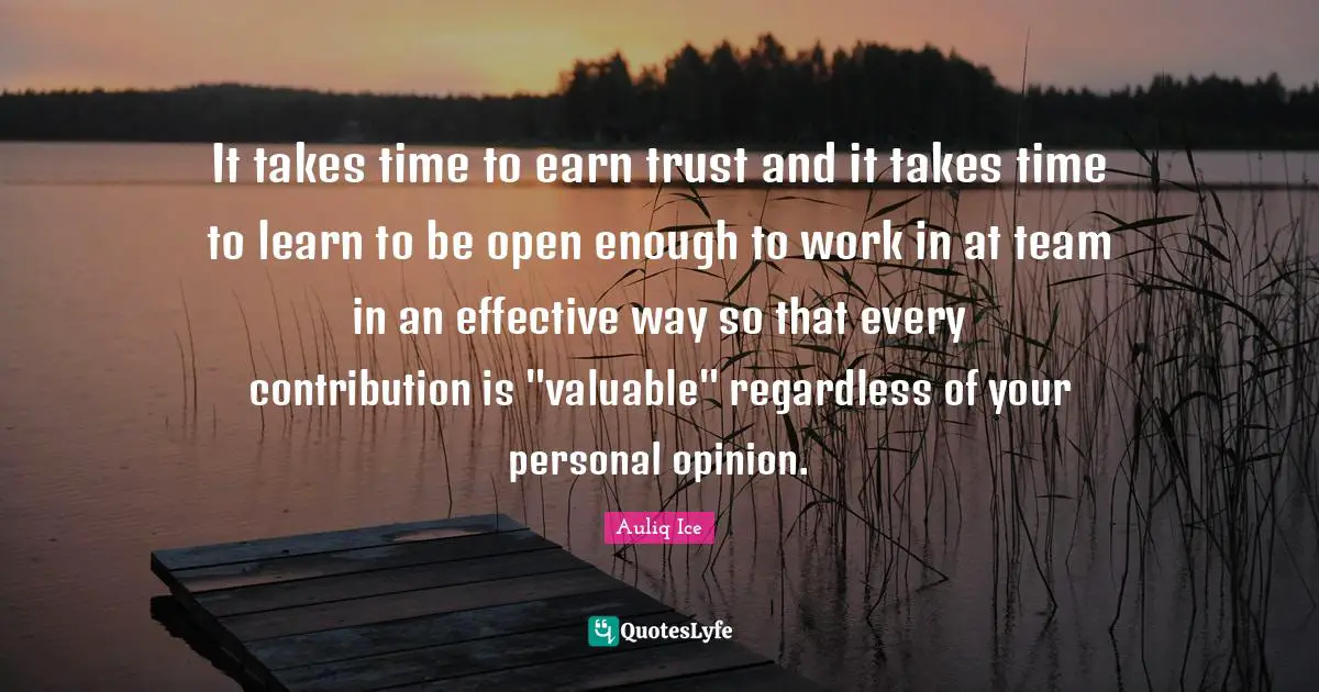 It takes time to earn trust and it takes time to learn to be open enough to work in at team in an effective way so that every contribution is "valuable" regardless of your personal opinion.