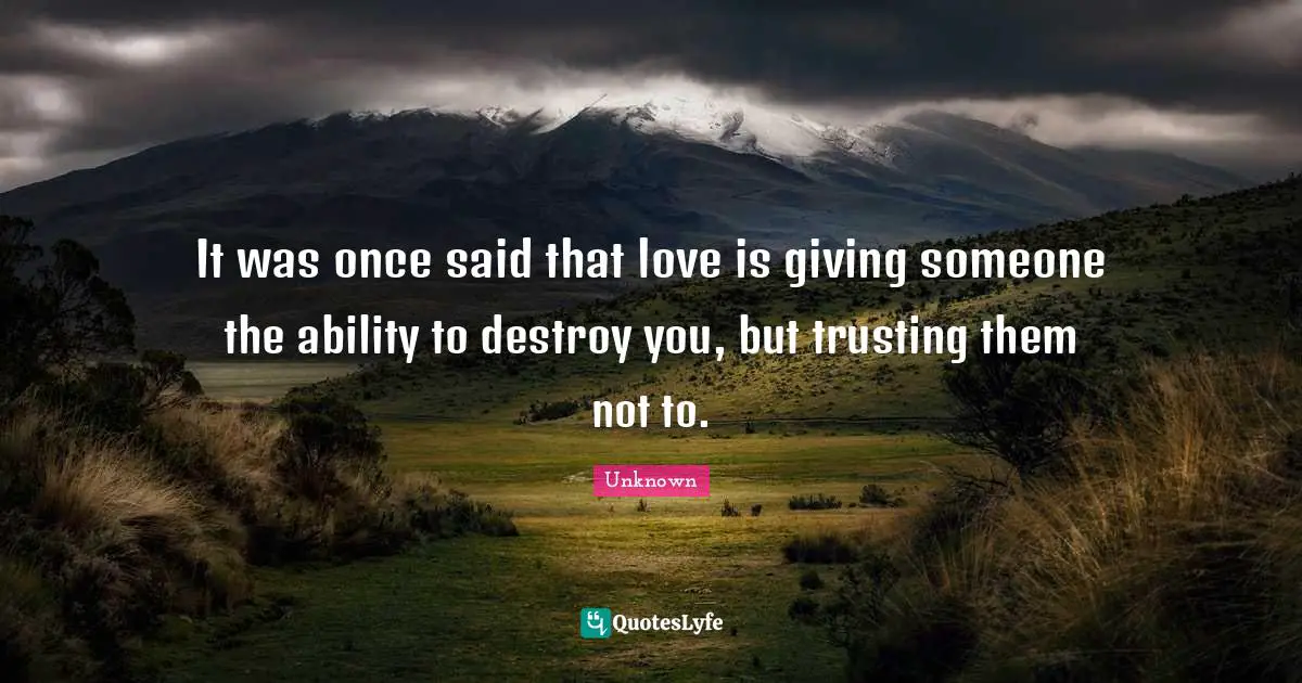 It was once said that love is giving someone the ability to destroy you, but trusting them not to.