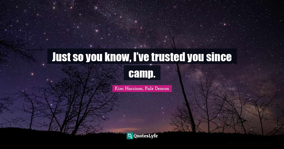 Just so you know, I’ve trusted you since camp.
