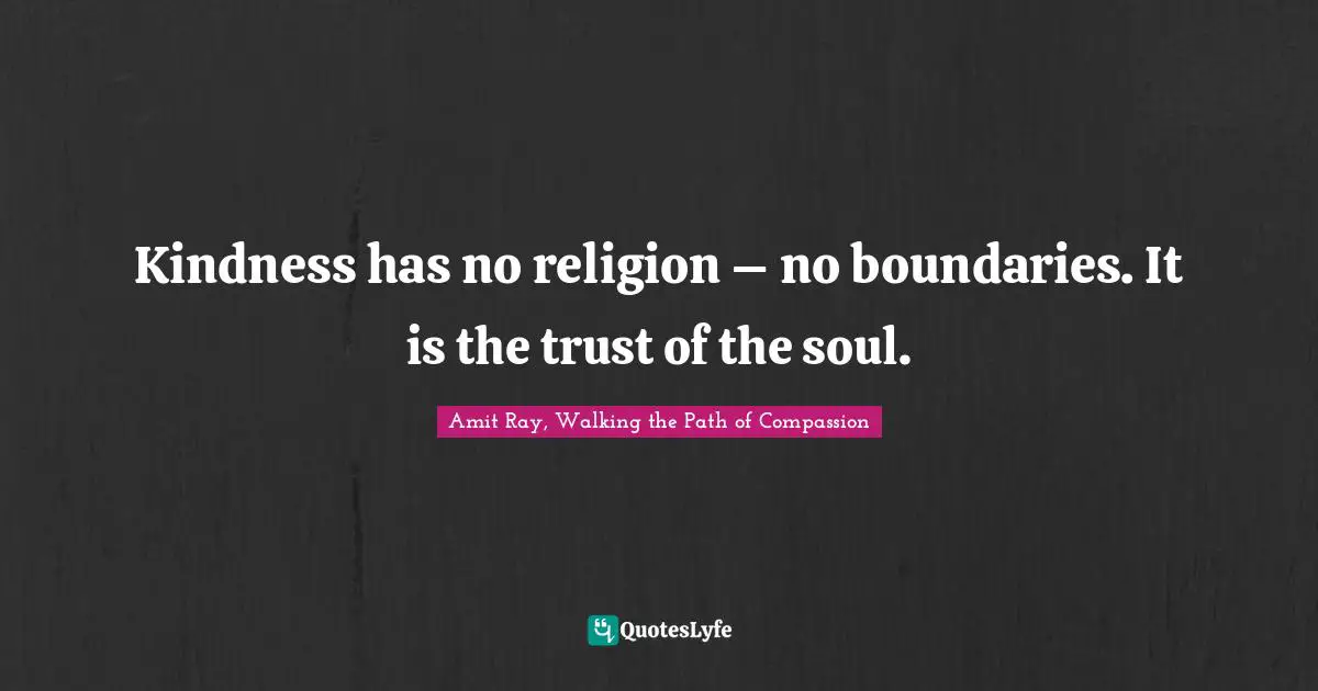 Amit Ray, Walking the Path of Compassion Quotes: Kindness has no religion – no boundaries. It is the trust of the soul.