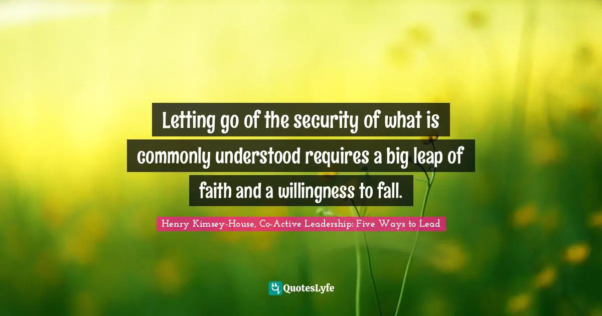 Letting go of the security of what is commonly understood requires a big leap of faith and a willingness to fall.