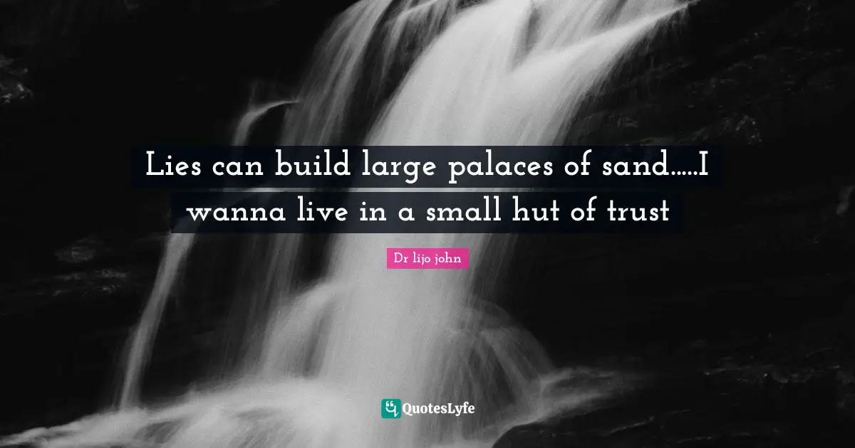 Lies can build large palaces of sand.....I wanna live in a small hut of trust
